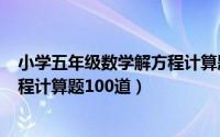 小学五年级数学解方程计算题100道简单（小学五年级解方程计算题100道）