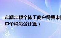 定期定额个体工商户需要申报的税种（定期定额的个体工商户个税怎么计算）