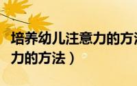 培养幼儿注意力的方法幼儿园（培养幼儿注意力的方法）