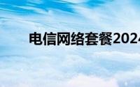 电信网络套餐2024（电信网络套餐）