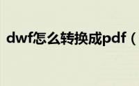 dwf怎么转换成pdf（dwf怎么转换成dwg）