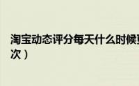 淘宝动态评分每天什么时候更新（淘宝动态评分多久更新一次）