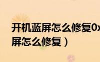 开机蓝屏怎么修复0x0000007bxp（开机蓝屏怎么修复）