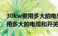 30kw要用多大的电缆和开关电源（30kw要用多大的电缆和开关）
