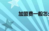 加盟费一般怎么算（加盟费）