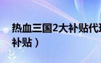 热血三国2大补贴代理服务器（热血三国2大补贴）