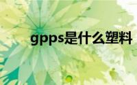 gpps是什么塑料（GPPS是什么料）