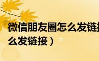 微信朋友圈怎么发链接加图片（微信朋友圈怎么发链接）