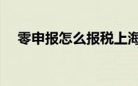 零申报怎么报税上海（零申报怎么报税）