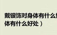 戴银饰对身体有什么好处和坏处（戴银饰对身体有什么好处）