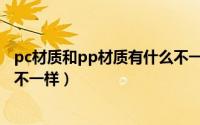 pc材质和pp材质有什么不一样嘛（PC材质和PP材质有什么不一样）