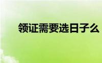 领证需要选日子么（领证需要选日子）