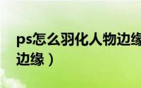 ps怎么羽化人物边缘图片（ps怎么羽化人物边缘）