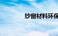 纱窗材料环保（纱窗材料）