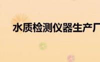 水质检测仪器生产厂家（水质检测仪器）