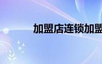 加盟店连锁加盟（加盟店连锁）