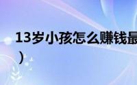 13岁小孩怎么赚钱最快（13岁小孩怎么赚钱）