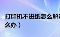 打印机不进纸怎么解决视频（打印机不进纸怎么办）