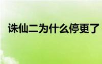 诛仙二为什么停更了（诛仙二为什么停更）