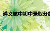 遵义航中初中录取分数线2023（遵义航中）