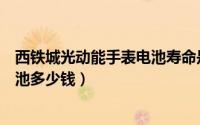 西铁城光动能手表电池寿命是多久（西铁城光动能手表换电池多少钱）