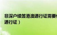 非深户续签港澳通行证需要什么材料（非深户如何续签港澳通行证）