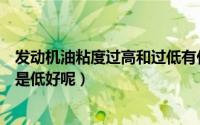 发动机油粘度过高和过低有什么不好（发动机油粘度高好还是低好呢）