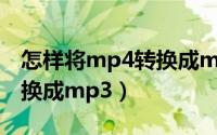怎样将mp4转换成mp3格式（怎样将mp4转换成mp3）