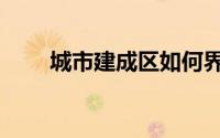 城市建成区如何界定（城市建成区）