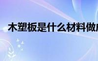 木塑板是什么材料做成的（木塑板是什么）