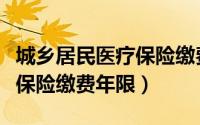 城乡居民医疗保险缴费怎么交（城镇职工医疗保险缴费年限）