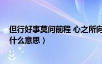 但行好事莫问前程 心之所向 无问西东（但行好事莫问前程什么意思）