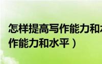 怎样提高写作能力和水平初中生（怎样提高写作能力和水平）