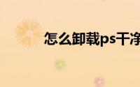 怎么卸载ps干净（怎么卸载ps）