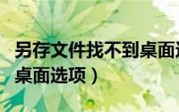 另存文件找不到桌面这个选项（另存为找不到桌面选项）