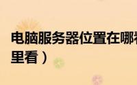 电脑服务器位置在哪看（电脑服务器地址在哪里看）