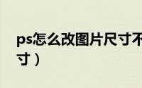 ps怎么改图片尺寸不变形（ps怎么改图片尺寸）