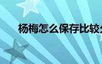 杨梅怎么保存比较久（杨梅怎么保存）
