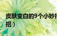 皮肤变白的9个小妙招（皮肤变白的生活小妙招）