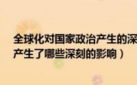 全球化对国家政治产生的深刻影响是?（全球化对国家政治产生了哪些深刻的影响）