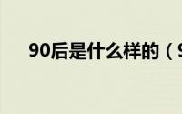 90后是什么样的（90后是怎样的一代）