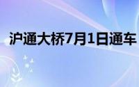沪通大桥7月1日通车（沪通大桥何时通车）