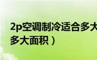 2p空调制冷适合多大面积房间（2p空调适合多大面积）