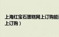 上海红宝石蛋糕网上订购能否发到外地（上海红宝石蛋糕网上订购）