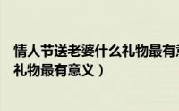 情人节送老婆什么礼物最有意义排行榜（情人节送老婆什么礼物最有意义）