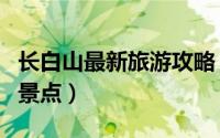 长白山最新旅游攻略（长白山旅游攻略必玩的景点）