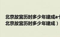 北京故宫历时多少年建成a十一年b十二年c十四年第18年（北京故宫历时多少年建成）