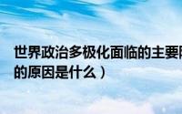 世界政治多极化面临的主要障碍（当前世界政治多极化发展的原因是什么）