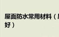 屋面防水常用材料（屋面防水用什么材料比较好）