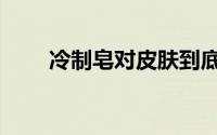冷制皂对皮肤到底好不好（冷制皂）